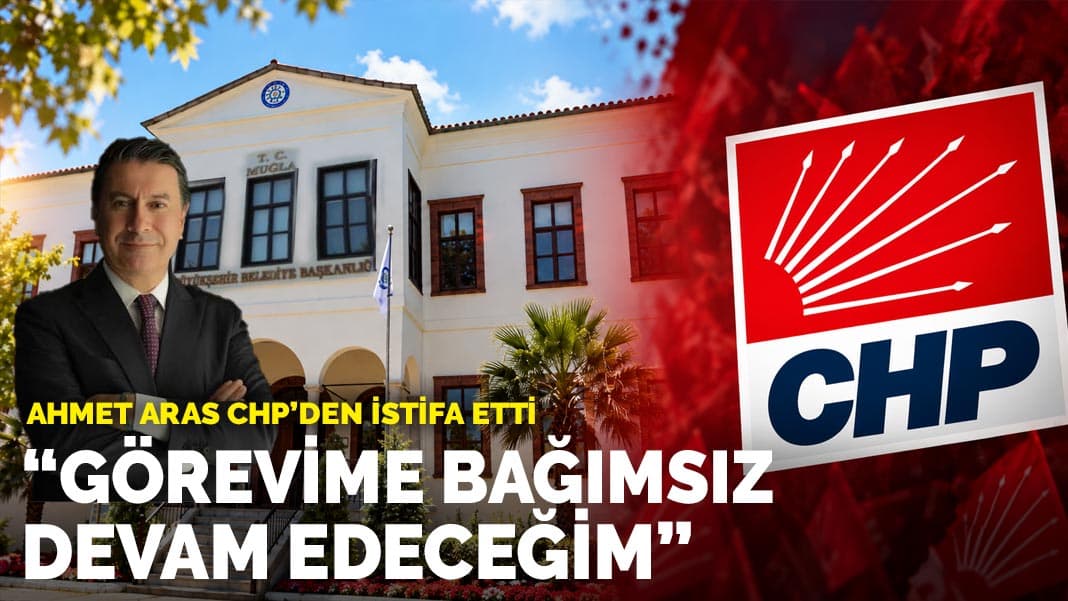 Muğla Büyükşehir Belediye Başkanı Ahmet Aras CHP'den istifa etti
